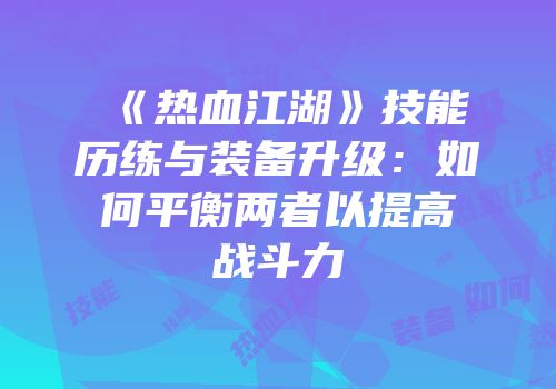《热血江湖》技能历练与装备升级:如何平衡两者以提高战斗力