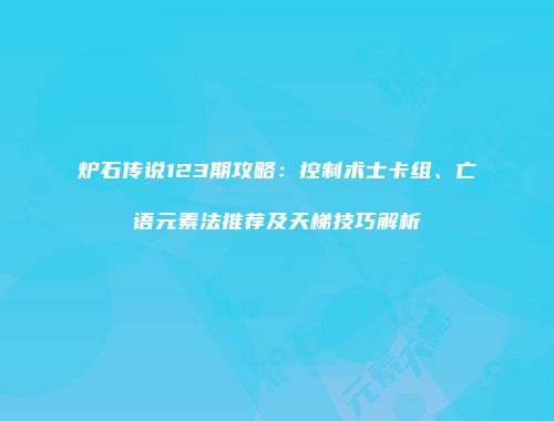 炉石传说123期攻略：控制术士卡组、亡语元素法推荐及天梯技巧解析