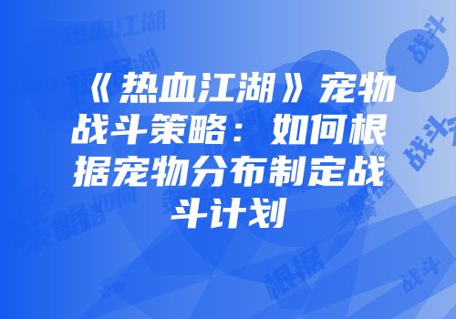 《热血江湖》宠物战斗策略：如何根据宠物分布制定战斗计划