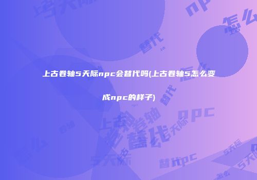 上古卷轴5天际npc会替代吗(上古卷轴5怎么变成npc的样子)