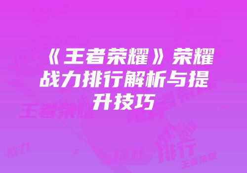 《王者荣耀》荣耀战力排行解析与提升技巧