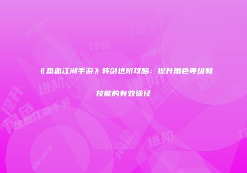 《热血江湖手游》转剑进阶攻略:提升角色等级和技能的有效途径