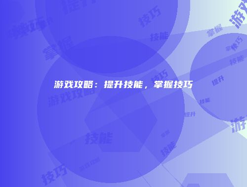 游戏攻略：提升技能，掌握技巧