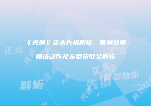 《光遇》正太先祖解析：背景故事、魔法动作及发型获取全解析