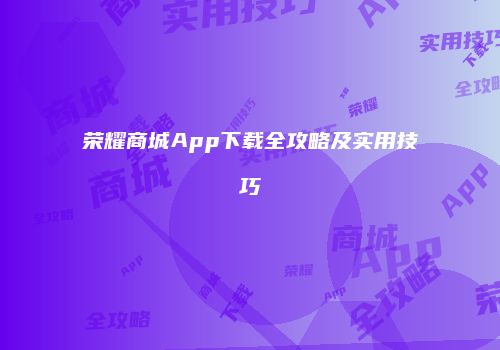 荣耀商城App下载全攻略及实用技巧