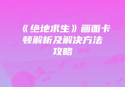 《绝地求生》画面卡顿解析及解决方法攻略