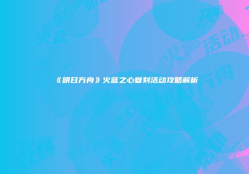 《明日方舟》火蓝之心复刻活动攻略解析