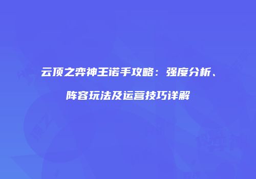 云顶之弈神王诺手攻略：强度分析、阵容玩法及运营技巧详解