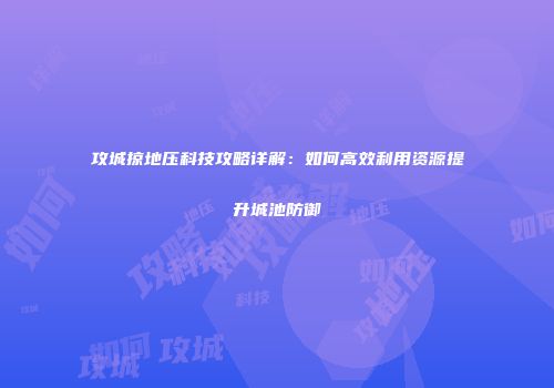 攻城掠地压科技攻略详解：如何高效利用资源提升城池防御