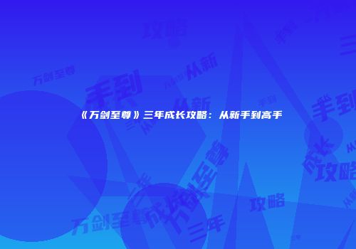 《万剑至尊》三年成长攻略：从新手到高手