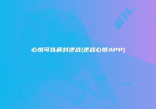 心悦可以解封逆战(逆战心悦APP)