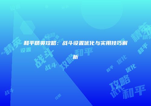 和平精英攻略：战斗设置优化与实用技巧解析