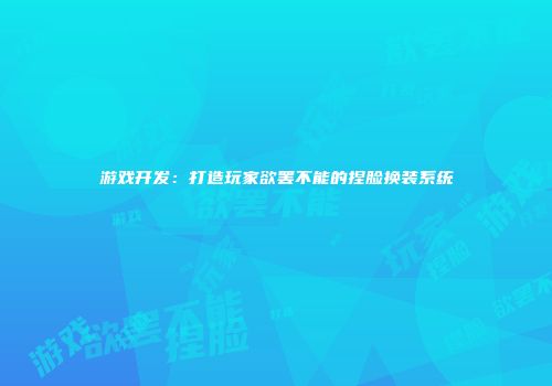 游戏开发：打造玩家欲罢不能的捏脸换装系统