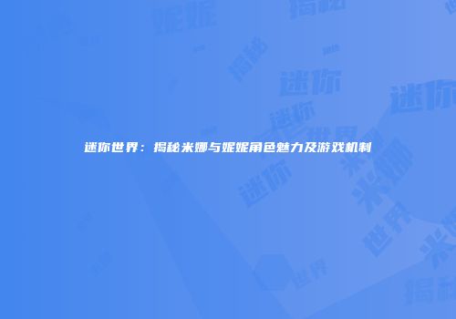 迷你世界：揭秘米娜与妮妮角色魅力及游戏机制