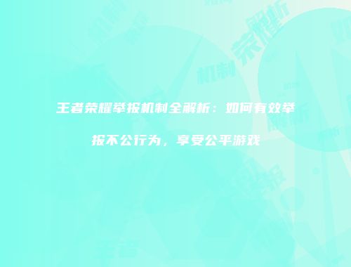 王者荣耀举报机制全解析：如何有效举报不公行为，享受公平游戏