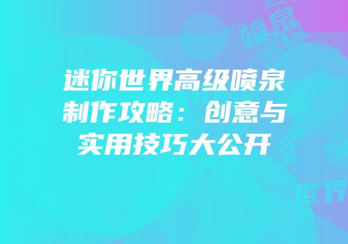 迷你世界高级喷泉制作攻略：创意与实用技巧大公开
