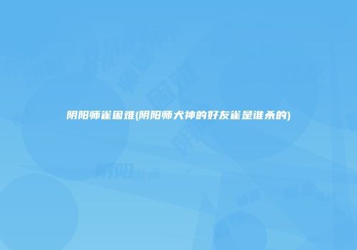 阴阳师雀困难(阴阳师犬神的好友雀是谁杀的)