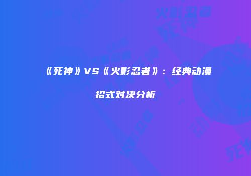《死神》VS《火影忍者》：经典动漫招式对决分析
