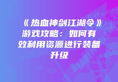 《热血神剑江湖令》游戏攻略：如何有效利用资源进行装备升级