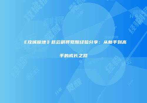 《攻城掠地》赵云副将觉醒经验分享：从新手到高手的成长之路