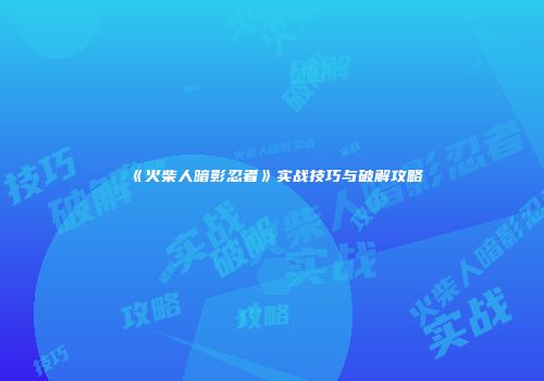 《火柴人暗影忍者》实战技巧与破解攻略