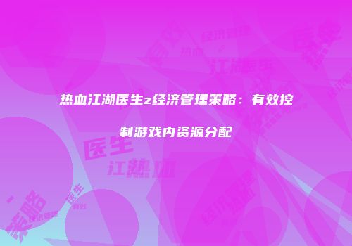 热血江湖医生z经济管理策略：有效控制游戏内资源分配