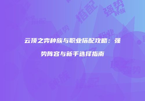 云顶之弈种族与职业搭配攻略：强势阵容与新手选择指南
