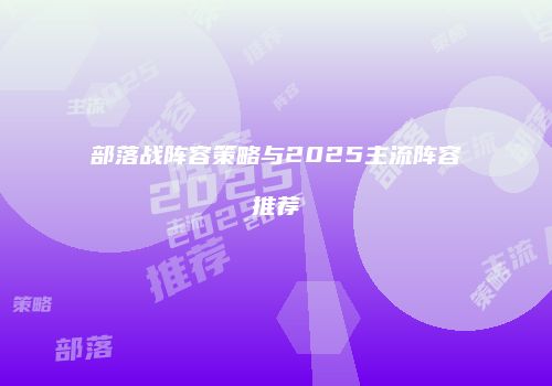 部落战阵容策略与2025主流阵容推荐