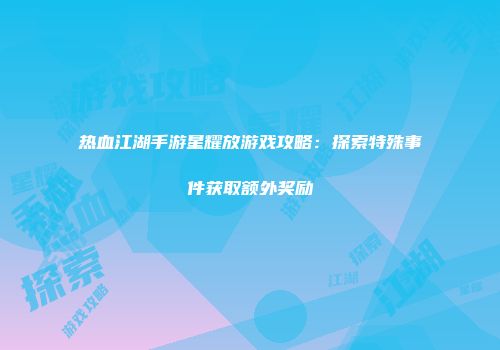 热血江湖手游星耀放游戏攻略：探索特殊事件获取额外奖励