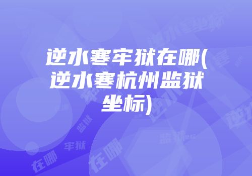 逆水寒牢狱在哪(逆水寒杭州监狱坐标)