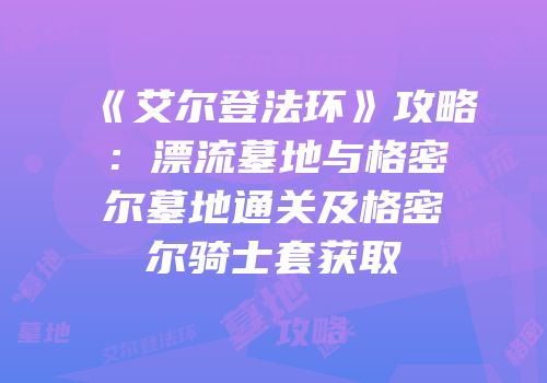 《艾尔登法环》攻略：漂流墓地与格密尔墓地通关及格密尔骑士套获取
