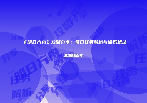 《明日方舟》攻略分享：每日任务解析与游戏玩法趣味探讨