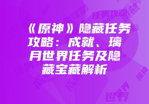 《原神》隐藏任务攻略：成就、璃月世界任务及隐藏宝藏解析