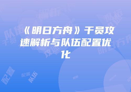 《明日方舟》干员攻速解析与队伍配置优化