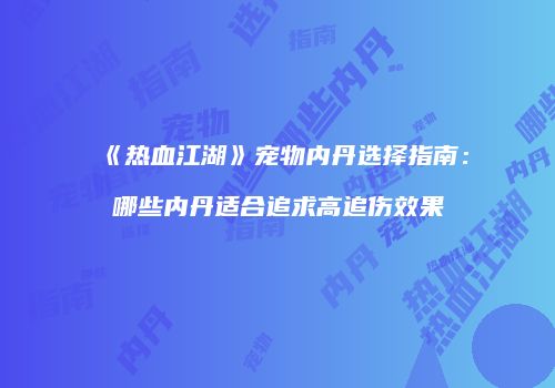 《热血江湖》宠物内丹选择指南：哪些内丹适合追求高追伤效果