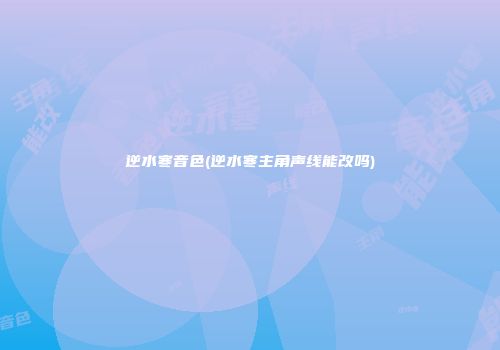 逆水寒音色(逆水寒主角声线能改吗)