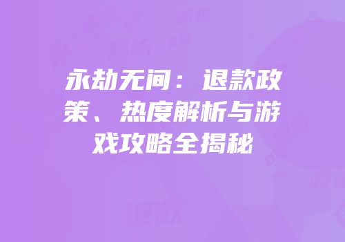 永劫无间：退款政策、热度解析与游戏攻略全揭秘