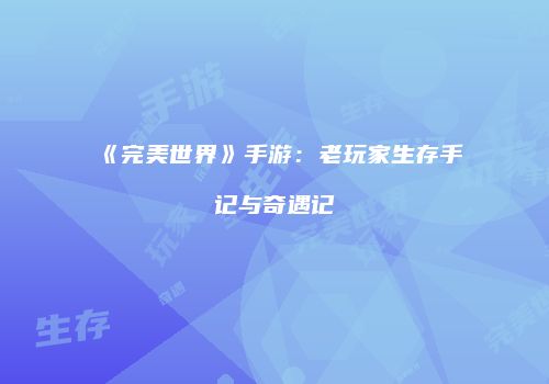 《完美世界》手游：老玩家生存手记与奇遇记