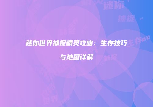 迷你世界捕捉精灵攻略：生存技巧与地图详解