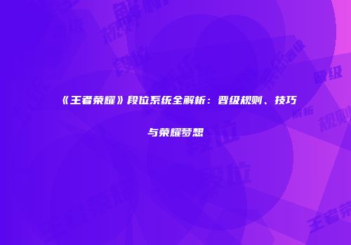 《王者荣耀》段位系统全解析：晋级规则、技巧与荣耀梦想