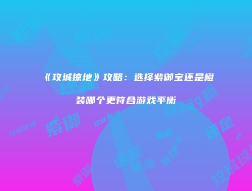《攻城掠地》攻略:选择紫御宝还是橙装哪个更符合游戏平衡