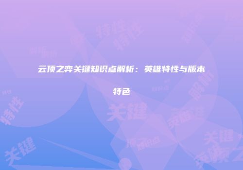云顶之弈关键知识点解析：英雄特性与版本特色
