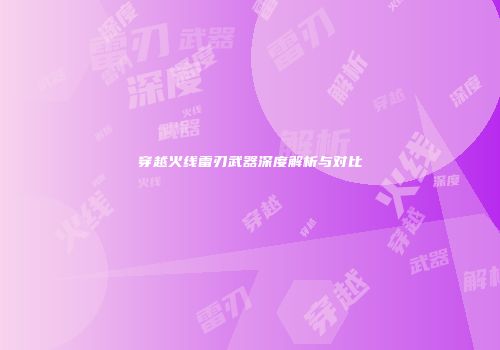 穿越火线雷刃武器深度解析与对比
