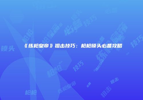 《练枪皇帝》狙击技巧：枪枪锁头必备攻略