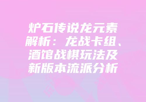 炉石传说龙元素解析：龙战卡组、酒馆战棋玩法及新版本流派分析