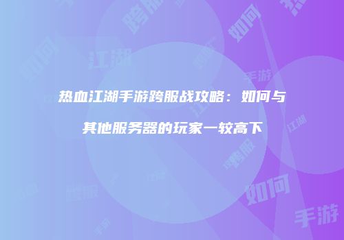 热血江湖手游跨服战攻略:如何与其他服务器的玩家一较高下