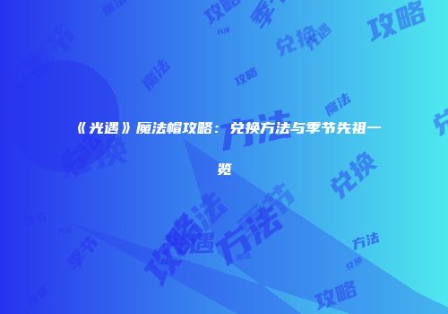 《光遇》魔法帽攻略：兑换方法与季节先祖一览