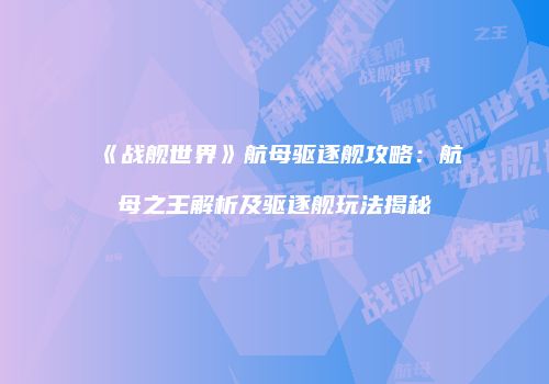 《战舰世界》航母驱逐舰攻略：航母之王解析及驱逐舰玩法揭秘