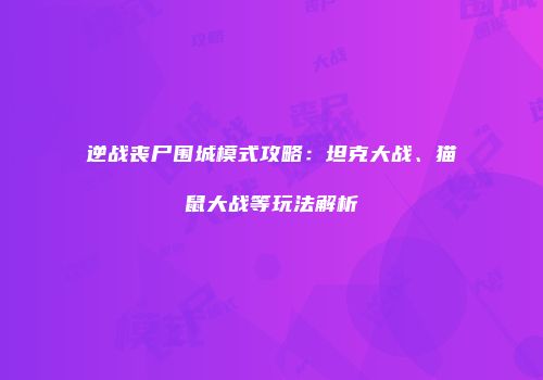 逆战丧尸围城模式攻略：坦克大战、猫鼠大战等玩法解析