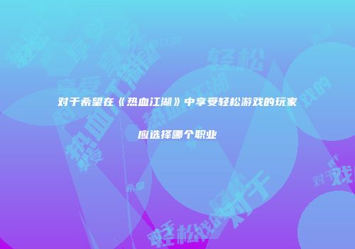 对于希望在《热血江湖》中享受轻松游戏的玩家应选择哪个职业